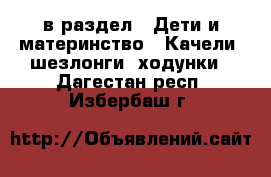  в раздел : Дети и материнство » Качели, шезлонги, ходунки . Дагестан респ.,Избербаш г.